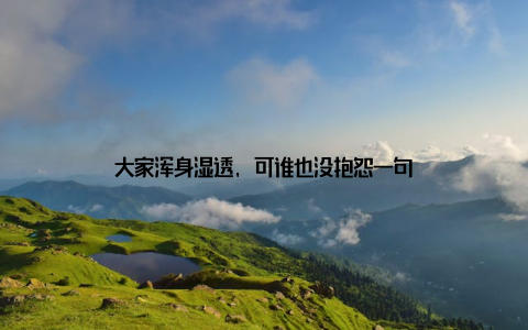 大家浑身湿透, 可谁也没抱怨一句
