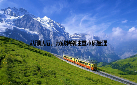 从那以后, 我就特别注重水质管理