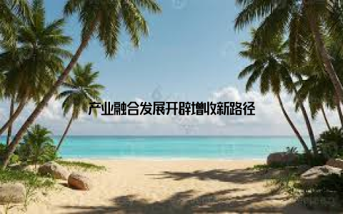产业融合发展开辟增收新路径
