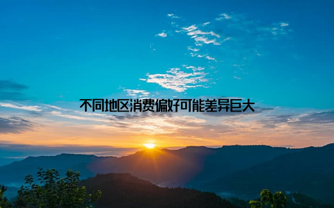 不同地区消费偏好可能差异巨大