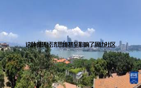 这种循环经济思维甚至影响了周边社区