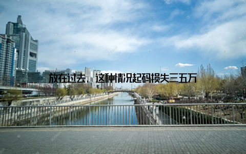 放在过去, 这种情况起码损失三五万