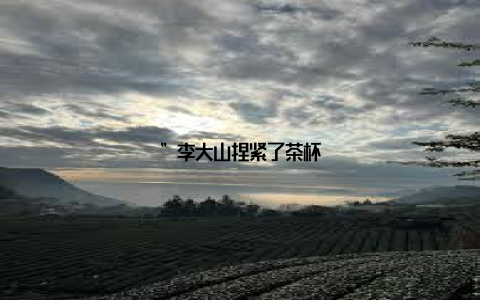 ”李大山捏紧了茶杯