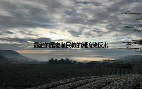 最绝的是老渔民教的潮流策反术