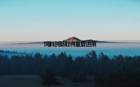 饲料创新取得重要进展