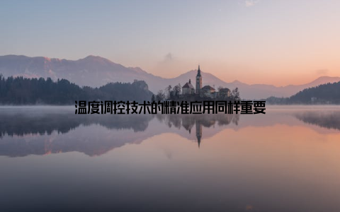温度调控技术的精准应用同样重要