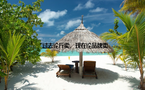 “过去论斤卖, 现在论品牌卖