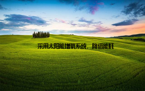 – 采用太阳能增氧系统, 降低能耗