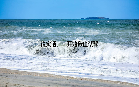 说实话, 一开始我也犹豫