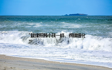 “就像照顾小孩一样, 得精细化