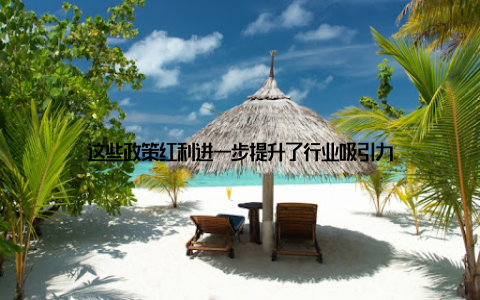 这些政策红利进一步提升了行业吸引力
