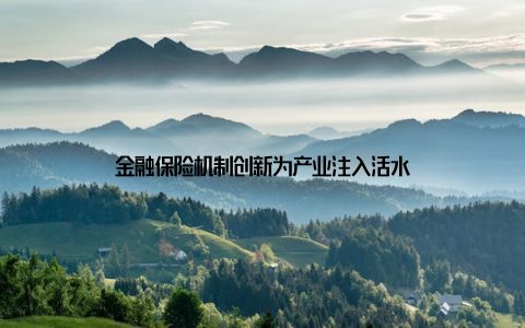 金融保险机制创新为产业注入活水