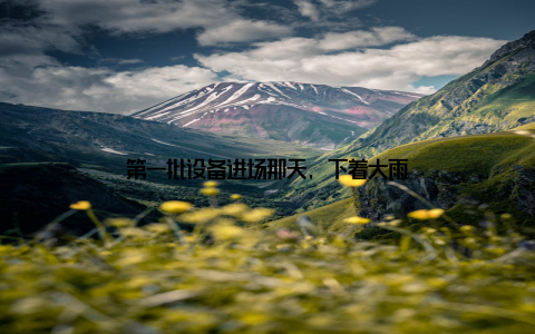 第一批设备进场那天, 下着大雨