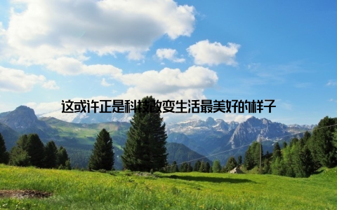 这或许正是科技改变生活最美好的样子