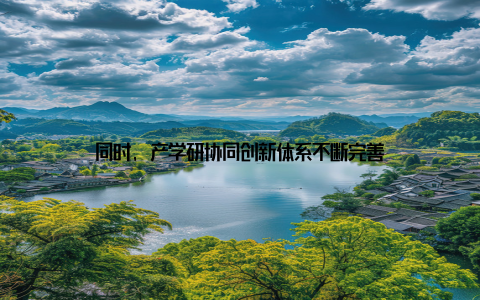 同时, 产学研协同创新体系不断完善