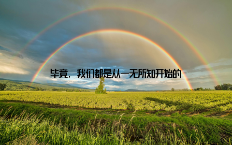 毕竟, 我们都是从一无所知开始的