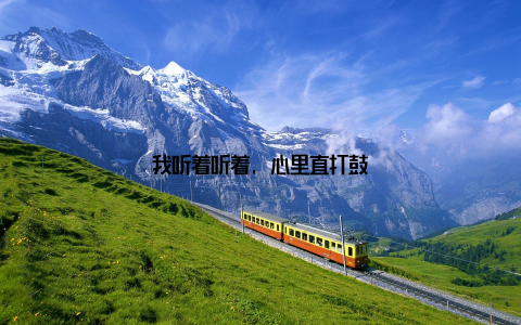 我听着听着, 心里直打鼓