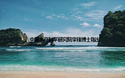 」中国水产科学研究院李锋博士指出