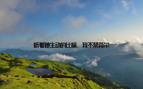 听着她生动的比喻, 我不禁莞尔