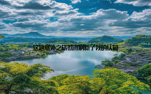 这趟意外之旅彻底刷新了我的认知